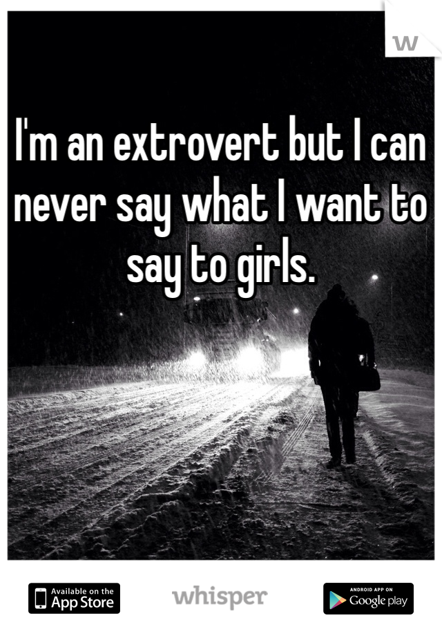 I'm an extrovert but I can never say what I want to say to girls.