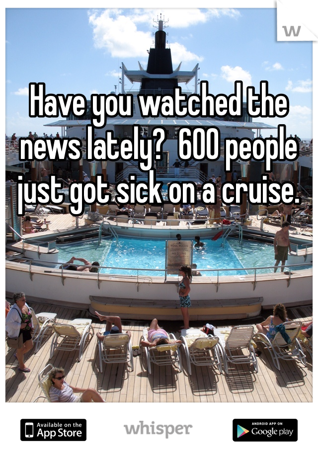 Have you watched the news lately?  600 people just got sick on a cruise.  