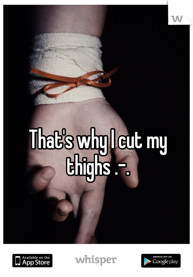 That's why I cut my thighs .-.