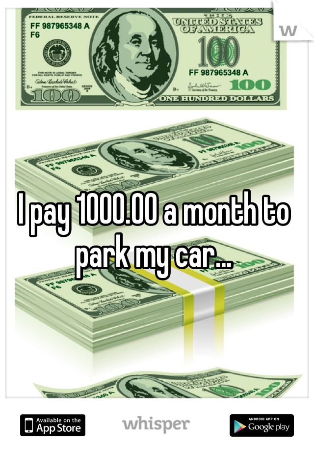 I pay 1000.00 a month to park my car...