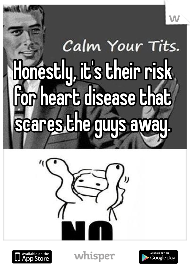 Honestly, it's their risk for heart disease that scares the guys away. 