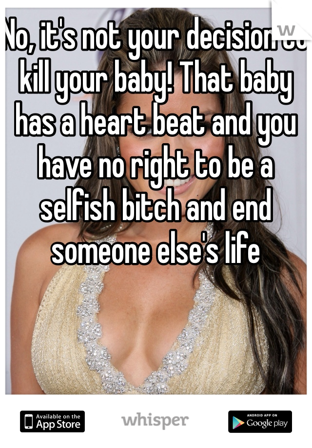 No, it's not your decision to kill your baby! That baby has a heart beat and you have no right to be a selfish bitch and end someone else's life