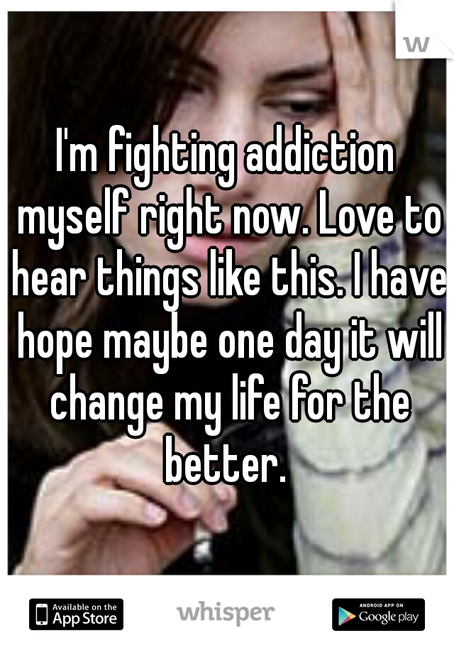 I'm fighting addiction myself right now. Love to hear things like this. I have hope maybe one day it will change my life for the better. 