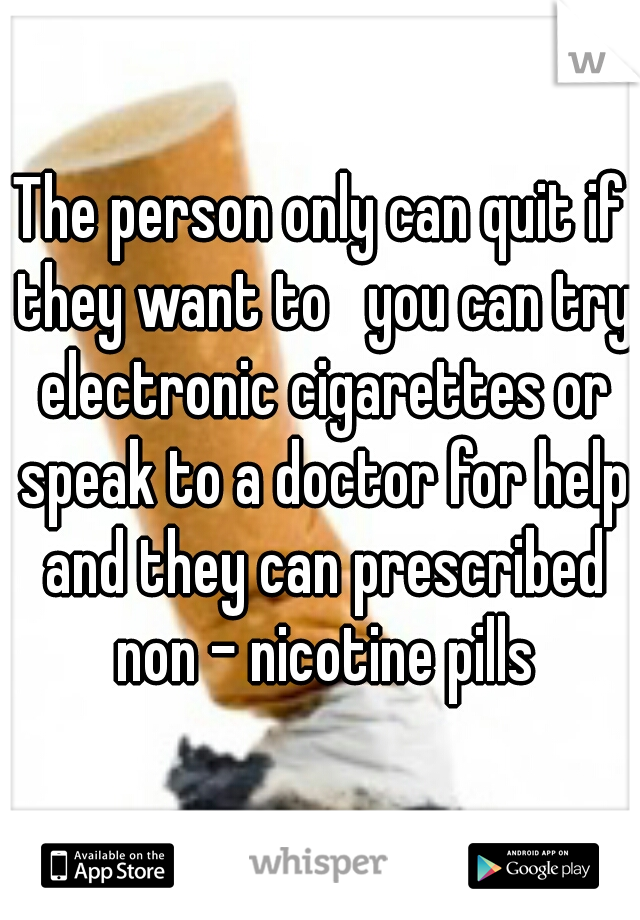 The person only can quit if they want to   you can try electronic cigarettes or speak to a doctor for help and they can prescribed non - nicotine pills