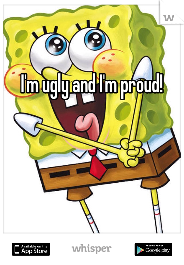I'm ugly and I'm proud! 