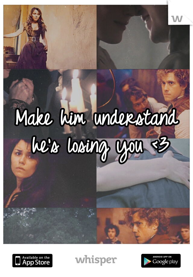 Make him understand he's losing you <3