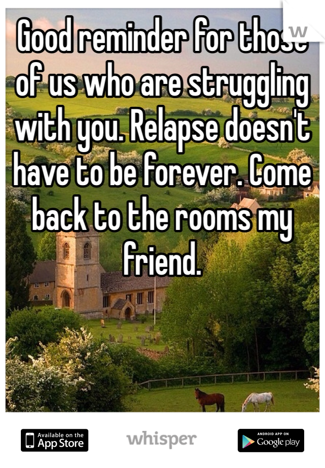 Good reminder for those of us who are struggling with you. Relapse doesn't have to be forever. Come back to the rooms my friend. 