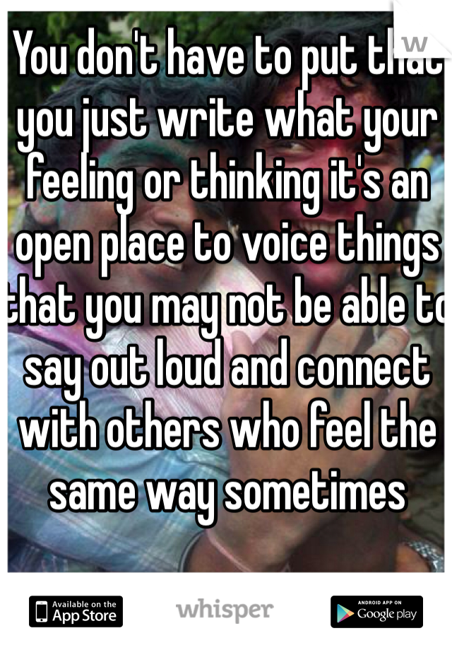 You don't have to put that you just write what your feeling or thinking it's an open place to voice things that you may not be able to say out loud and connect with others who feel the same way sometimes 