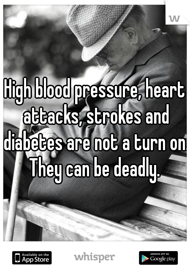 High blood pressure, heart attacks, strokes and diabetes are not a turn on. They can be deadly. 