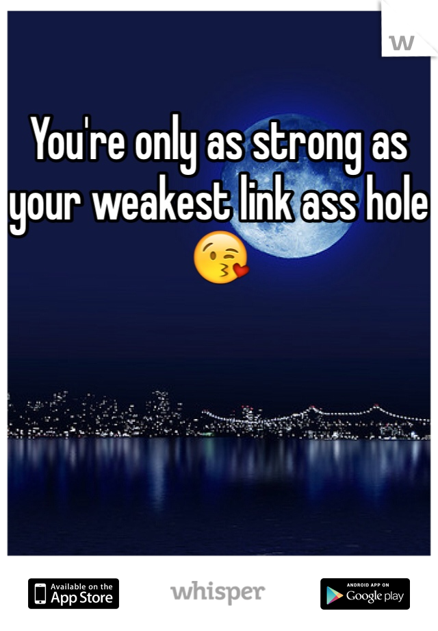 You're only as strong as your weakest link ass hole😘