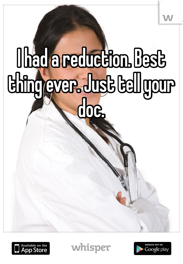 I had a reduction. Best thing ever. Just tell your doc. 