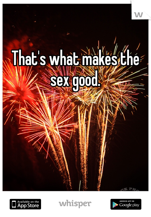 That's what makes the sex good. 