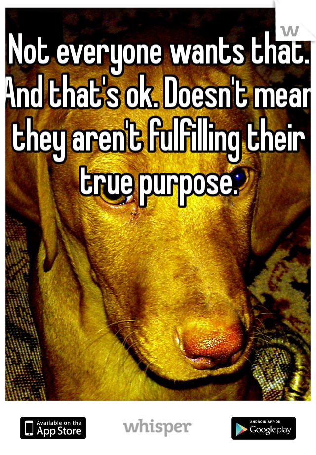 Not everyone wants that. And that's ok. Doesn't mean they aren't fulfilling their true purpose. 