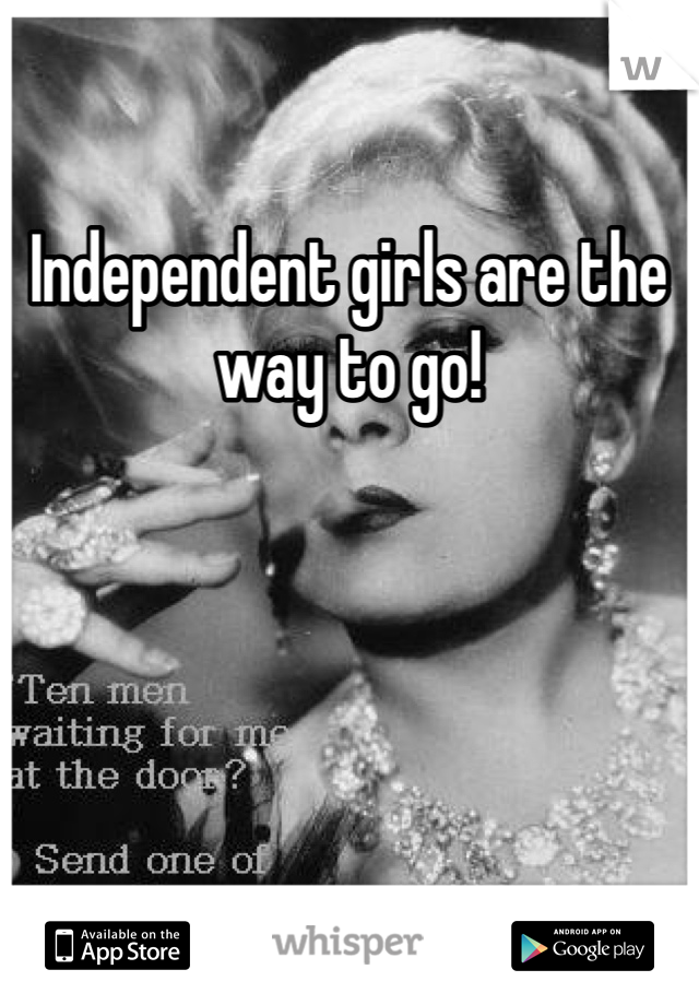 Independent girls are the way to go!