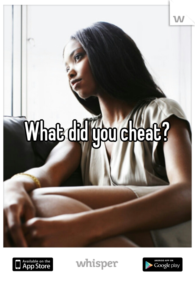 What did you cheat?