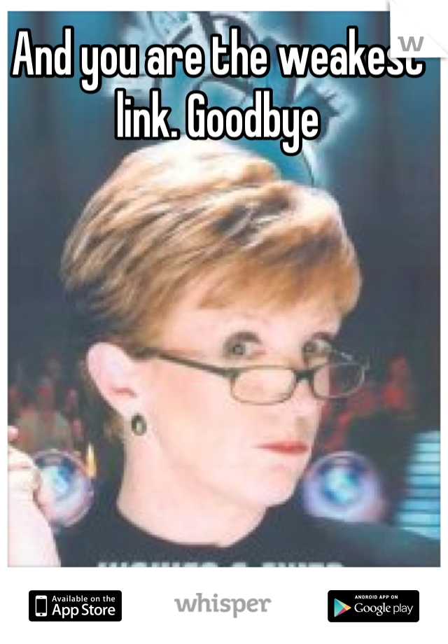 And you are the weakest link. Goodbye