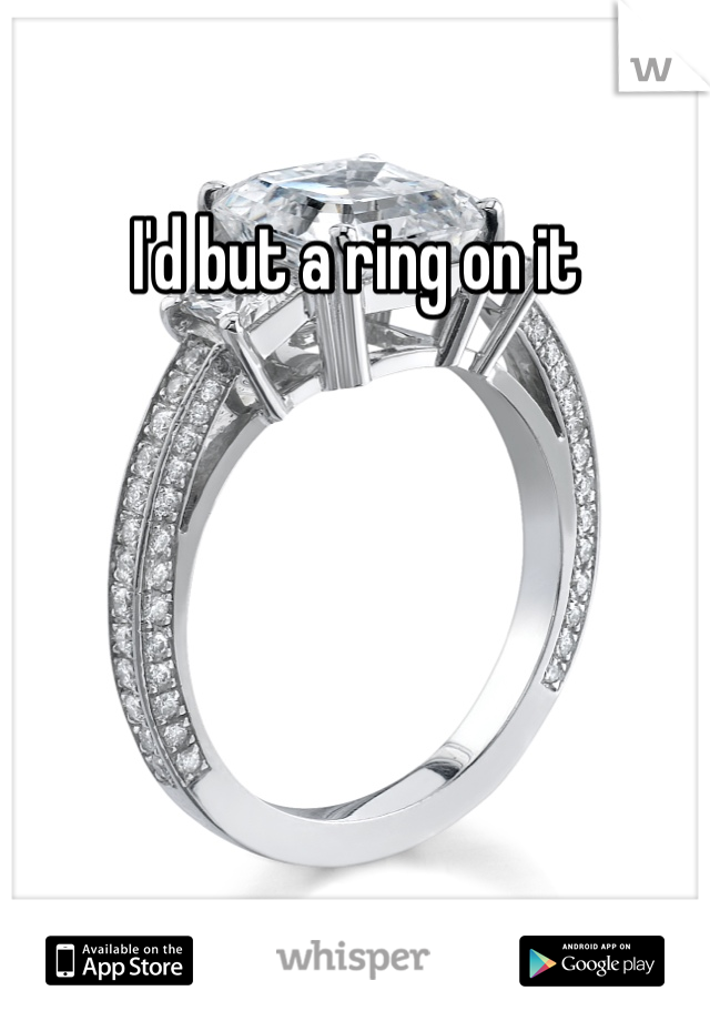 I'd but a ring on it 