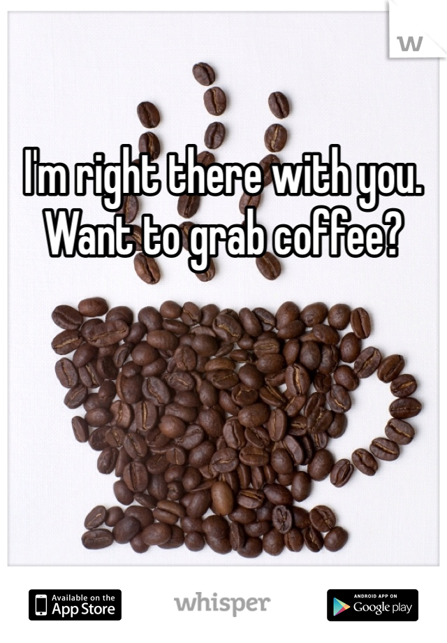 I'm right there with you. Want to grab coffee?