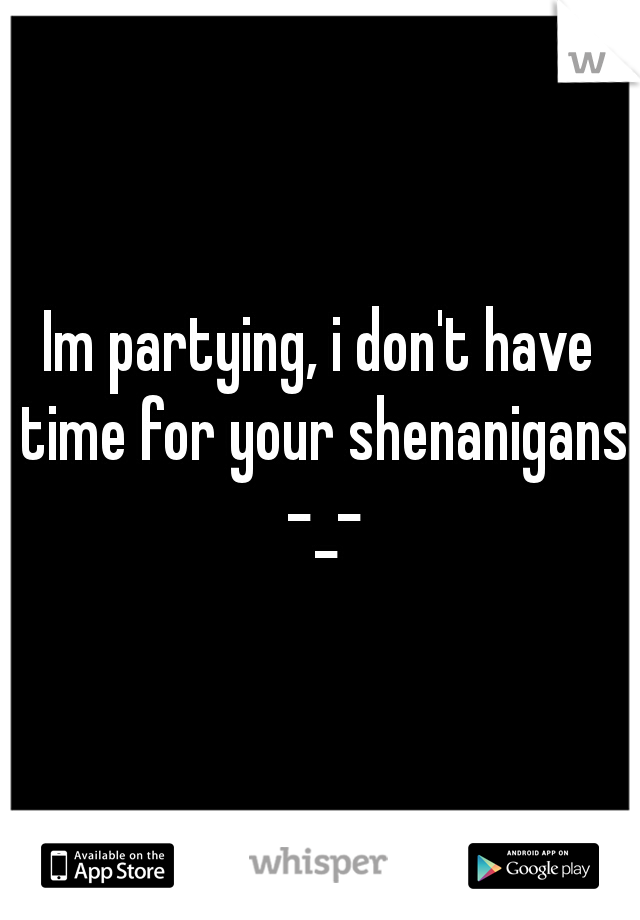 Im partying, i don't have time for your shenanigans -_-