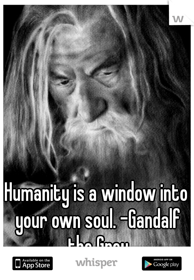 Humanity is a window into your own soul. -Gandalf the Grey