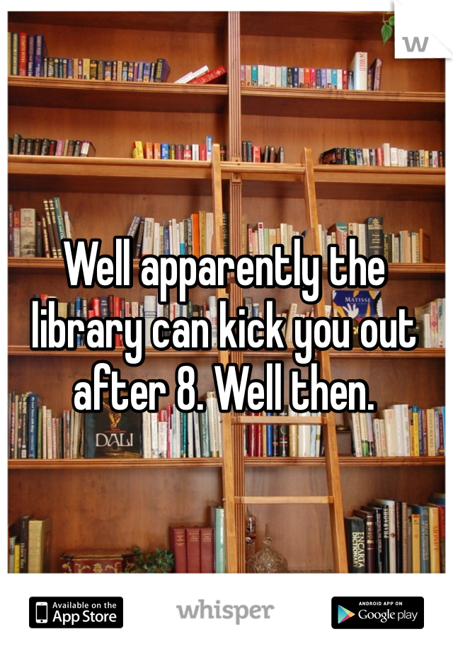 Well apparently the library can kick you out after 8. Well then. 