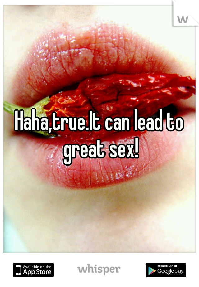 Haha,true.It can lead to great sex!