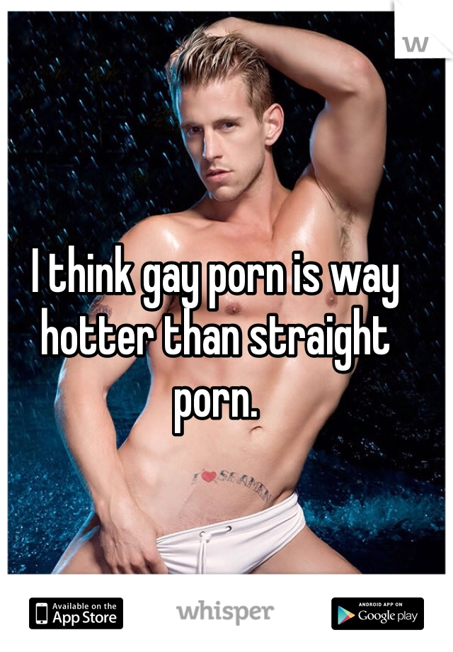 I think gay porn is way hotter than straight porn. 