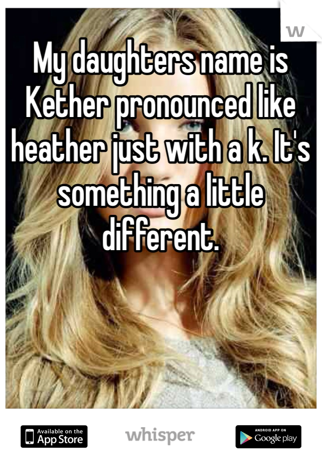 My daughters name is Kether pronounced like heather just with a k. It's something a little different.