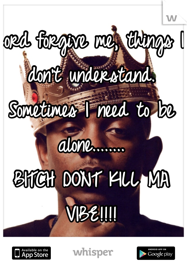Lord forgive me, things I don't understand.
Sometimes I need to be alone........
BITCH DONT KILL MA VIBE!!!!