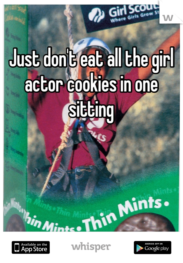 Just don't eat all the girl actor cookies in one sitting 