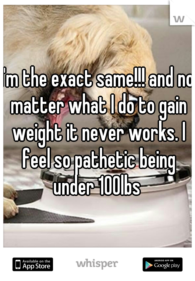 I'm the exact same!!! and no matter what I do to gain weight it never works. I feel so pathetic being under 100lbs 