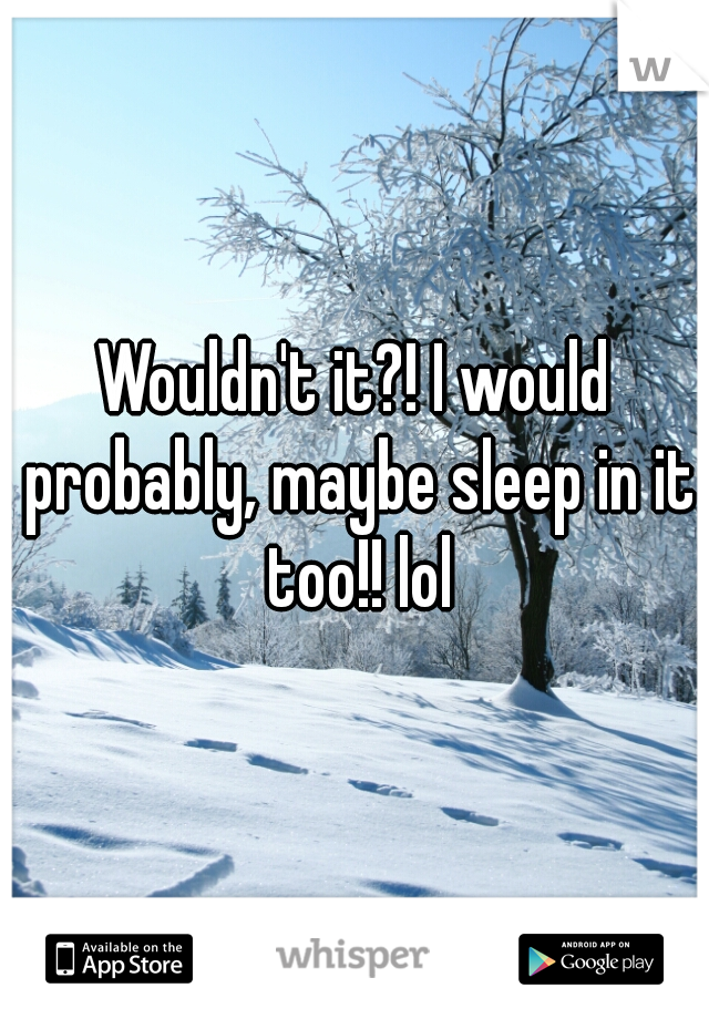 Wouldn't it?! I would probably, maybe sleep in it too!! lol