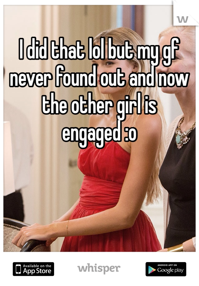 I did that lol but my gf never found out and now the other girl is engaged :o 
