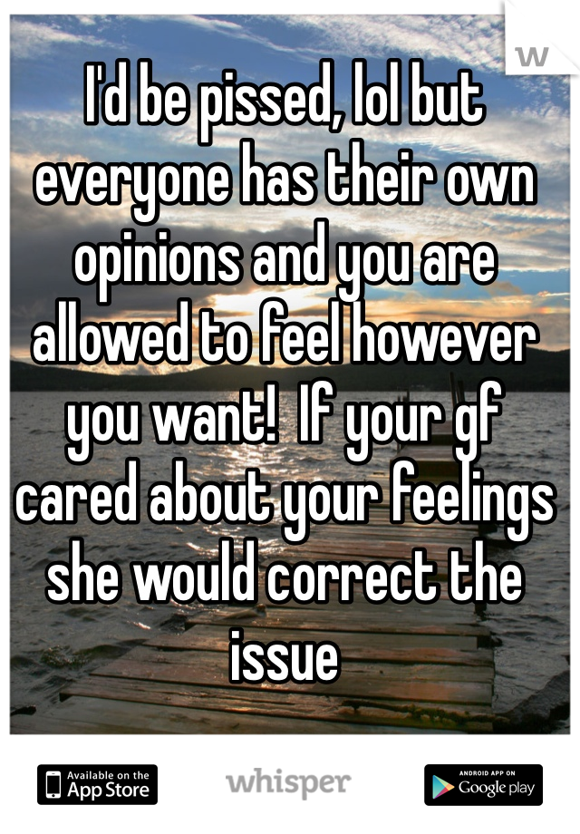 I'd be pissed, lol but everyone has their own opinions and you are allowed to feel however you want!  If your gf cared about your feelings she would correct the issue  
