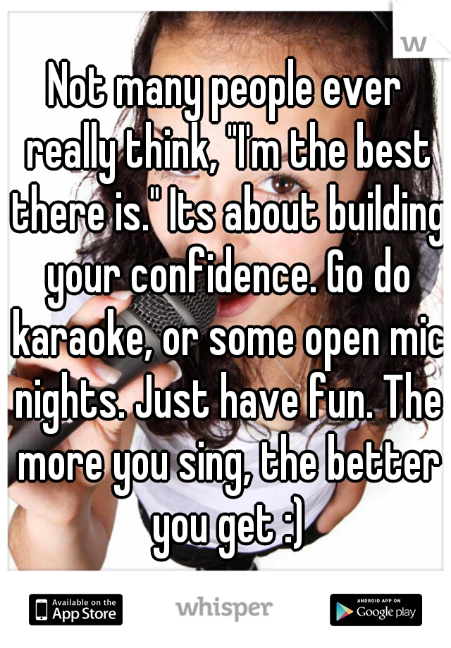 Not many people ever really think, "I'm the best there is." Its about building your confidence. Go do karaoke, or some open mic nights. Just have fun. The more you sing, the better you get :)