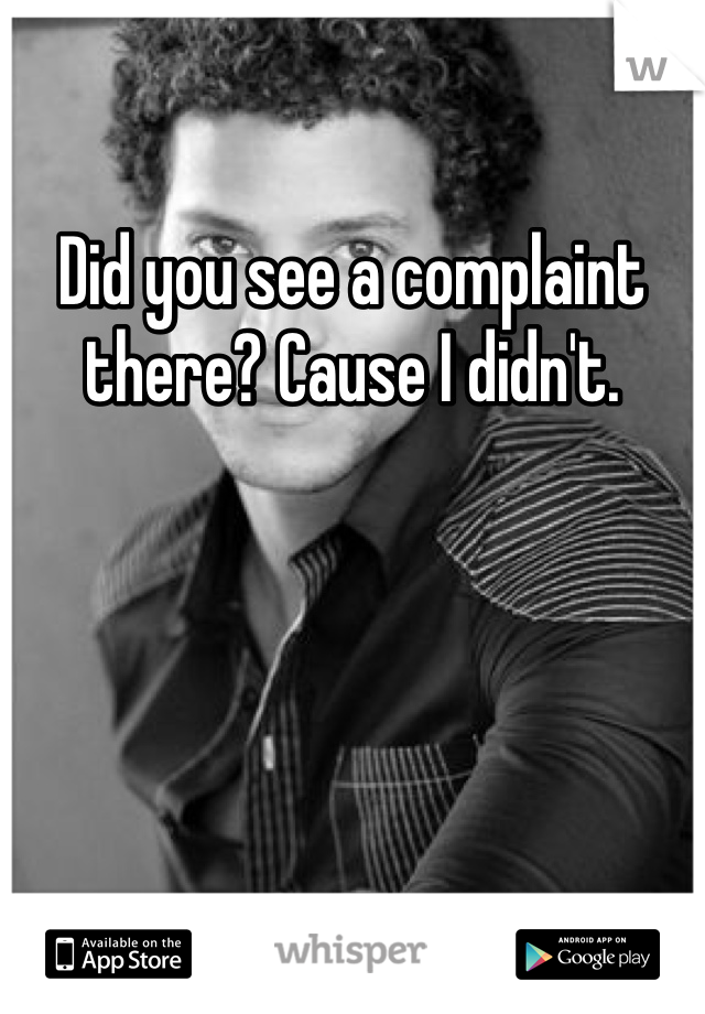Did you see a complaint there? Cause I didn't. 