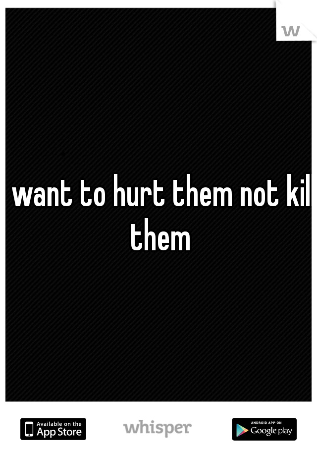 I want to hurt them not kill them