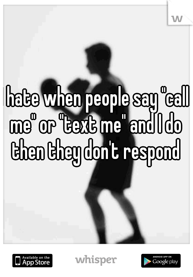 I hate when people say "call me" or "text me" and I do then they don't respond
