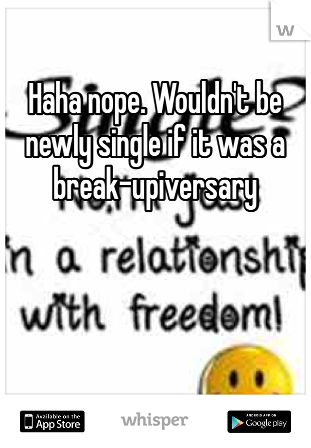 Haha nope. Wouldn't be newly single if it was a break-upiversary