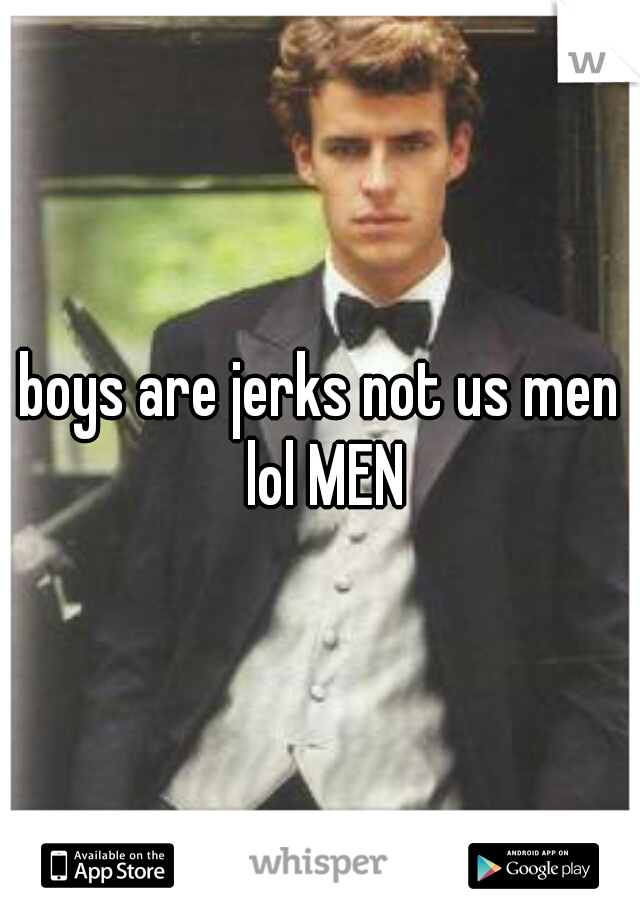 boys are jerks not us men lol MEN