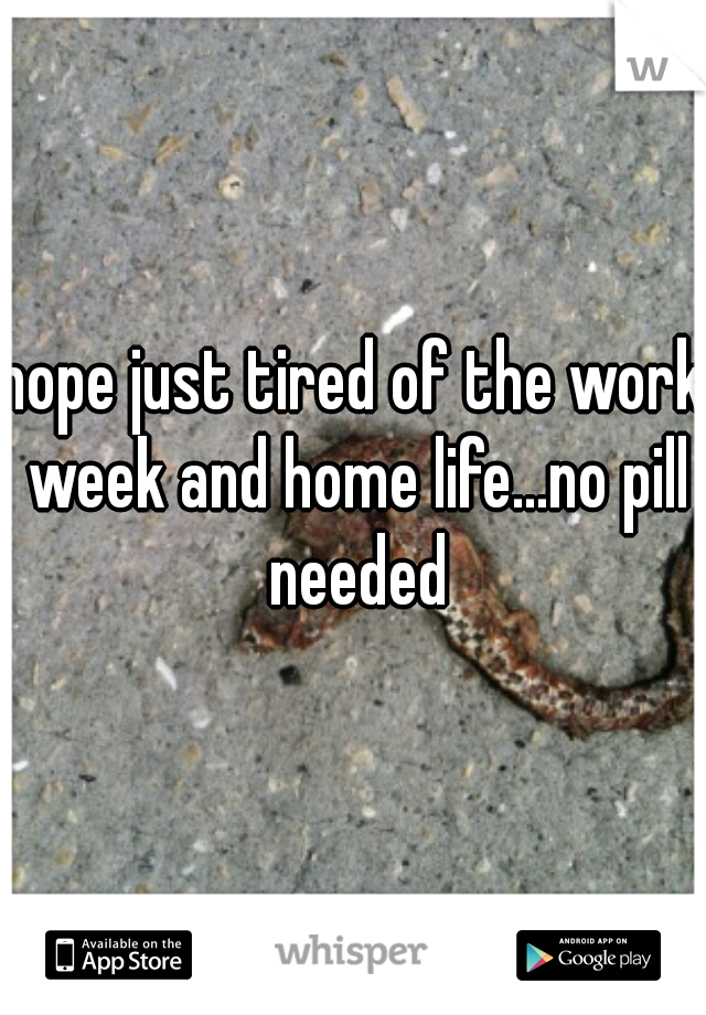 nope just tired of the work week and home life...no pill needed