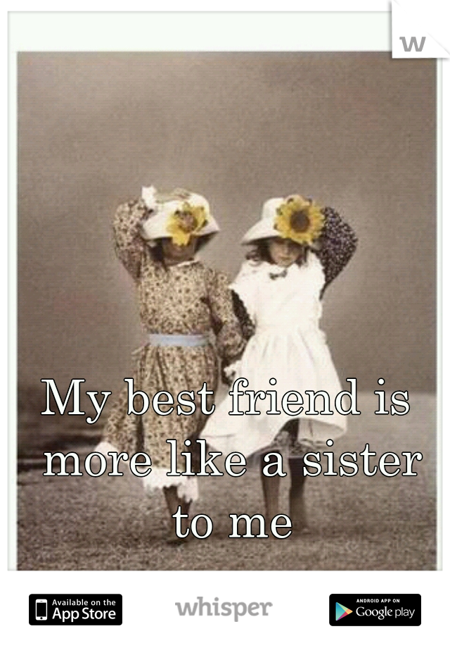My best friend is more like a sister to me
