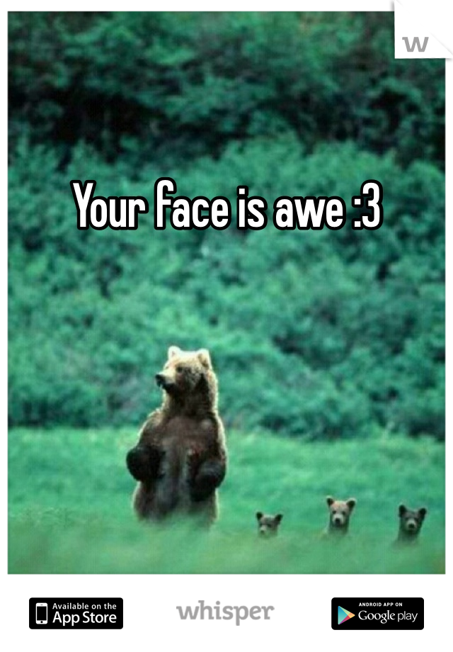 Your face is awe :3