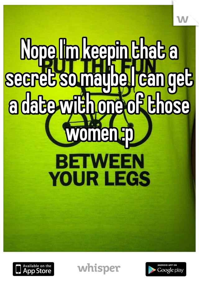Nope I'm keepin that a secret so maybe I can get a date with one of those women :p