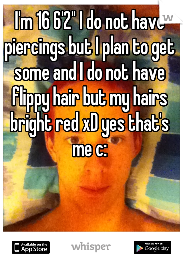 I'm 16 6'2" I do not have piercings but I plan to get some and I do not have flippy hair but my hairs bright red xD yes that's me c: