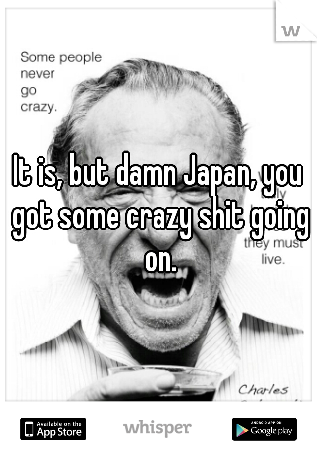 It is, but damn Japan, you got some crazy shit going on.