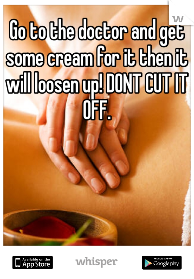 Go to the doctor and get some cream for it then it will loosen up! DONT CUT IT OFF. 