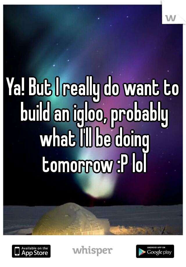 Ya! But I really do want to build an igloo, probably what I'll be doing tomorrow :P lol
