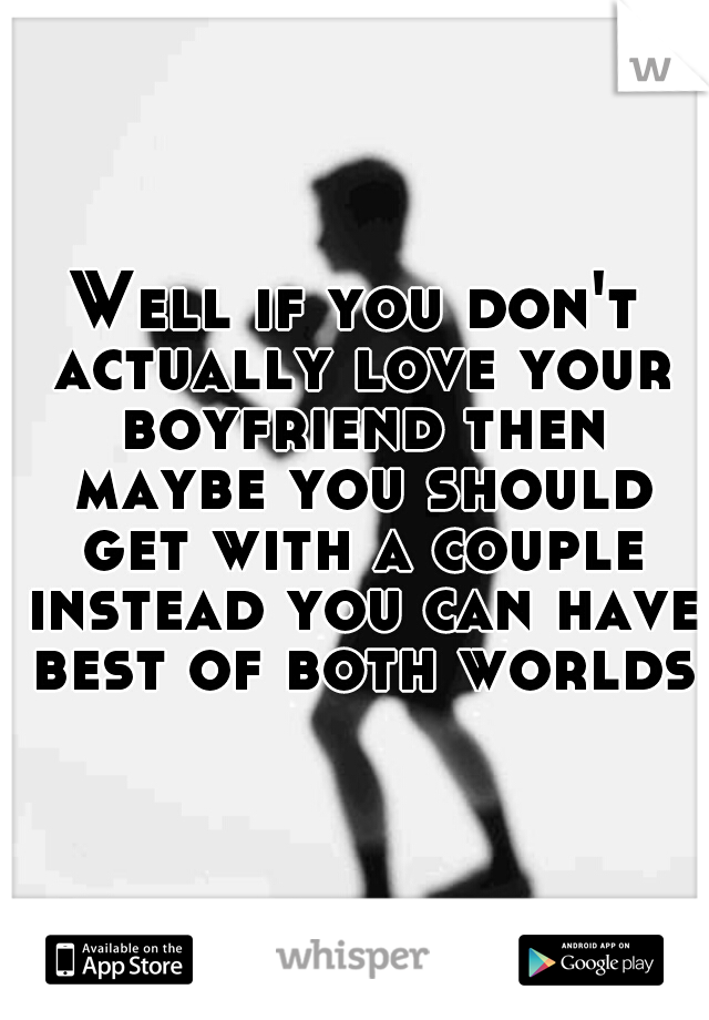 Well if you don't actually love your boyfriend then maybe you should get with a couple instead you can have best of both worlds
