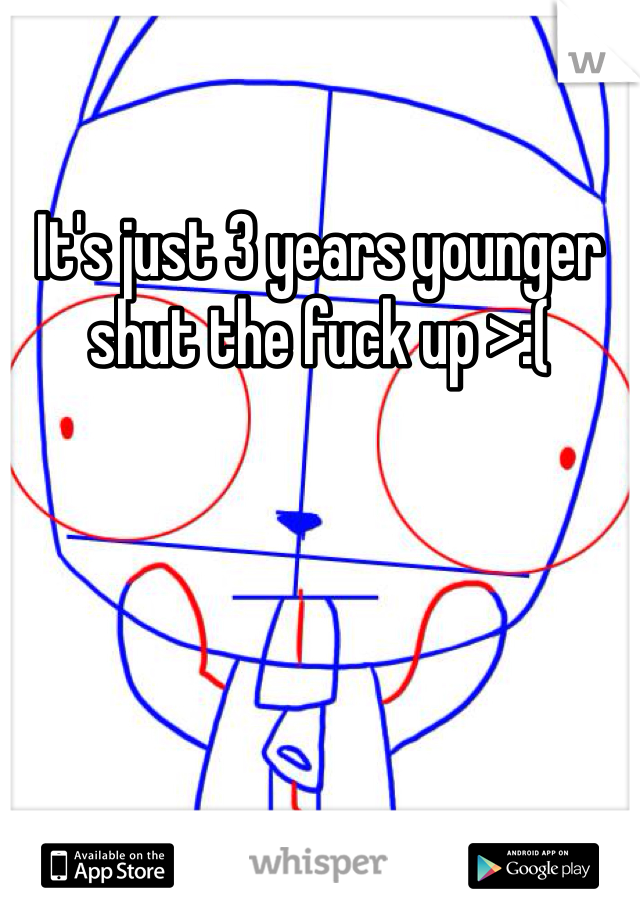 It's just 3 years younger shut the fuck up >:(